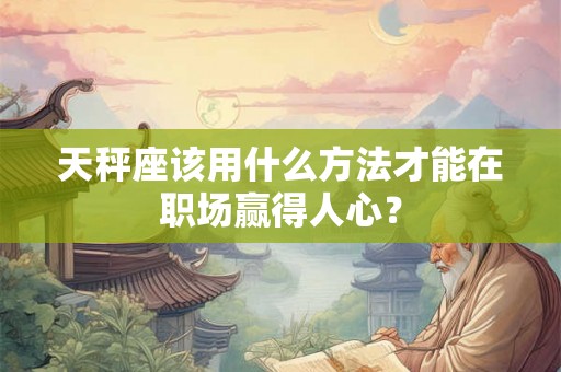 天秤座该用什么方法才能在职场赢得人心? 天秤座该用什么方法才能在职场赢得人心?
