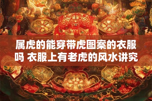 属虎的能穿带虎图案的衣服吗 衣服上有老虎的风水讲究
