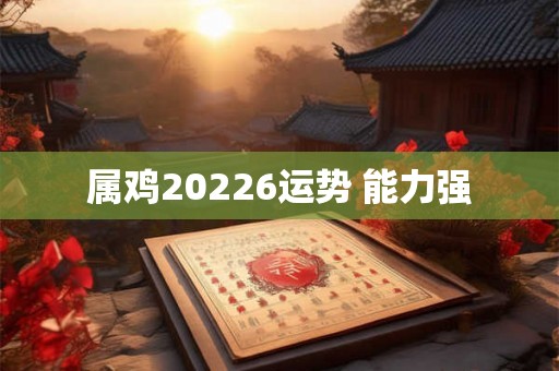 属鸡20226运势 能力强 属鸡20226运势 能力强