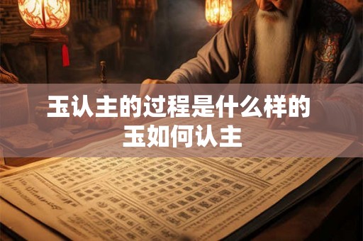 玉认主的过程是什么样的 玉如何认主