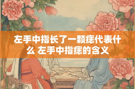 左手中指长了一颗痣代表什么 左手中指痣的含义