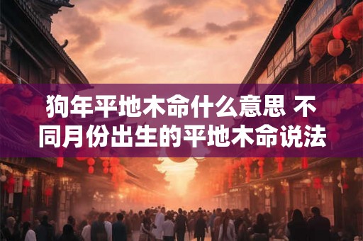 狗年平地木命什么意思 不同月份出生的平地木命说法