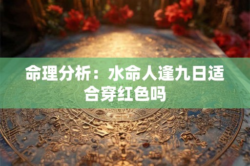命理分析:水命人逢九日适合穿红色吗 命理分析:水命人逢九日适合穿红色吗