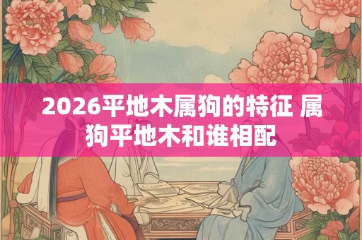 2026平地木属狗的特征 属狗平地木和谁相配 2026平地木属狗的特征 属狗平地木和谁相配