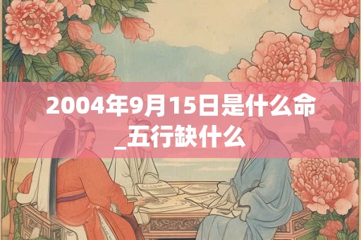 2004年9月15日是什么命_五行缺什么