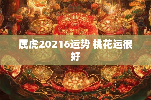 属虎20216运势 桃花运很好