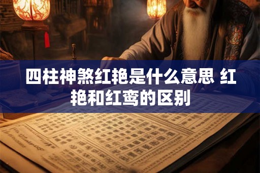 四柱神煞红艳是什么意思 红艳和红鸾的区别 四柱神煞红艳是什么意思 红艳和红鸾的区别
