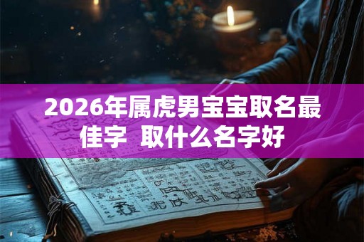 2026年属虎男宝宝取名最佳字 取什么名字好 2026年属虎男宝宝取名最佳字 取什么名字好