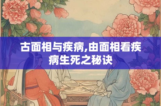古面相与疾病,由面相看疾病生死之秘诀 古面相与疾病,由面相看疾病生死之秘诀
