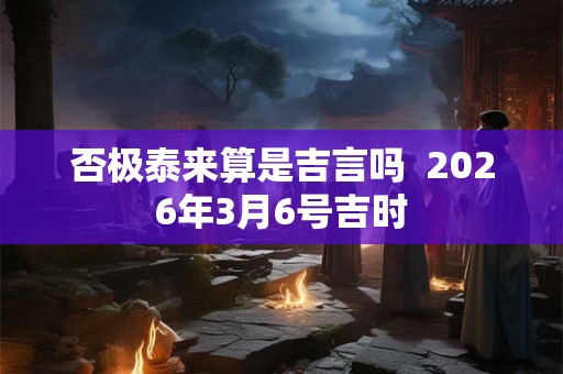 否极泰来算是吉言吗 2026年3月6号吉时 否极泰来算是吉言吗 2026年3月6号吉时