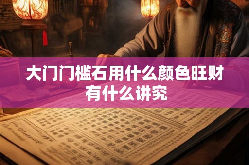 大门门槛石用什么颜色旺财 有什么讲究