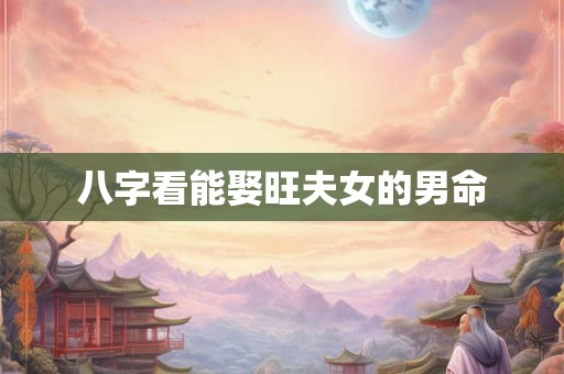 八字看能娶旺夫女的男命 八字看能娶旺夫女的男命