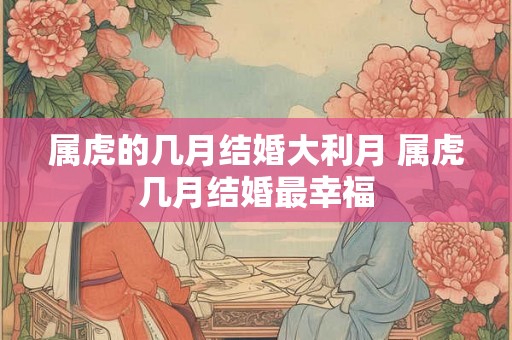 属虎的几月结婚大利月 属虎几月结婚最幸福
