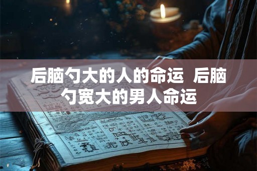 后脑勺大的人的命运  后脑勺宽大的男人命运
