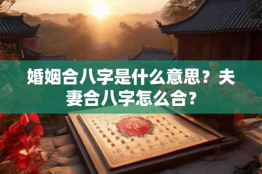 婚姻合八字是什么意思？夫妻合八字怎么合？