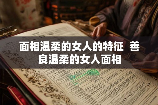 面相温柔的女人的特征 善良温柔的女人面相 面相温柔的女人的特征 善良温柔的女人面相