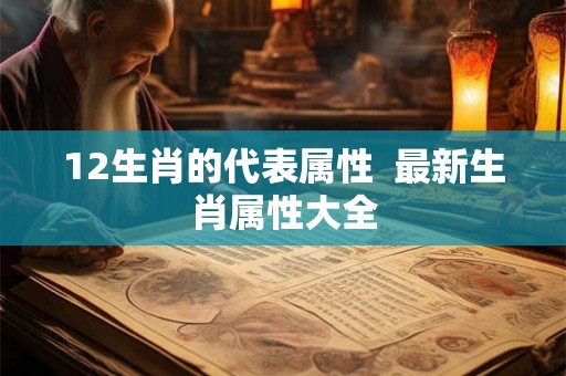 12生肖的代表属性  最新生肖属性大全