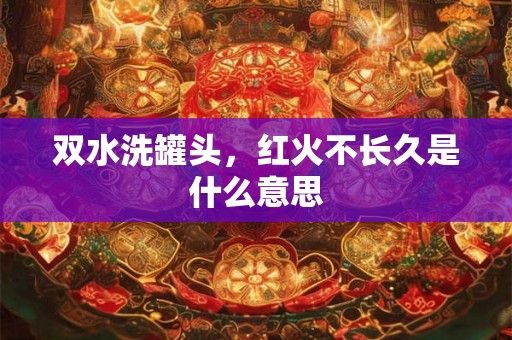 双水洗罐头,红火不长久是什么意思 双水洗罐头,红火不长久是什么意思