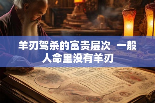 羊刃驾杀的富贵层次  一般人命里没有羊刃