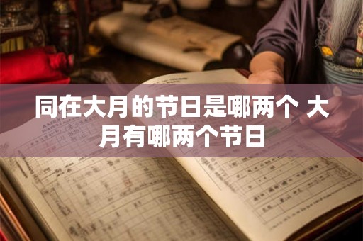 同在大月的节日是哪两个 大月有哪两个节日 同在大月的节日是哪两个 大月有哪两个节日