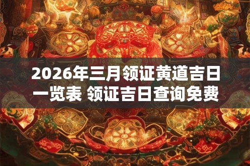 2026年三月领证黄道吉日一览表 领证吉日查询免费