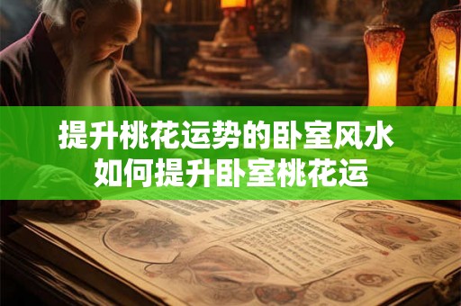 提升桃花运势的卧室风水 如何提升卧室桃花运 提升桃花运势的卧室风水 如何提升卧室桃花运