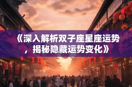 《深入解析双子座星座运势，揭秘隐藏运势变化》