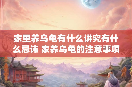 家里养乌龟有什么讲究有什么忌讳 家养乌龟的注意事项