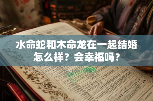 水命蛇和木命龙在一起结婚怎么样？会幸福吗？