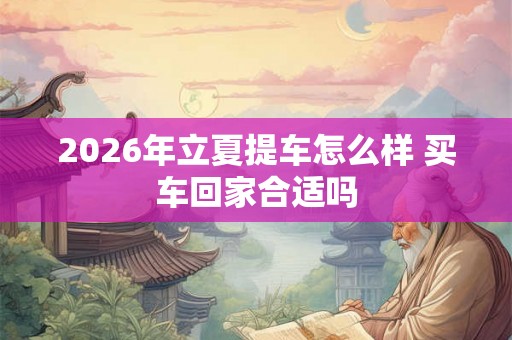 2026年立夏提车怎么样 买车回家合适吗