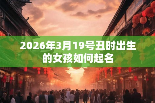 2026年3月19号丑时出生的女孩如何起名