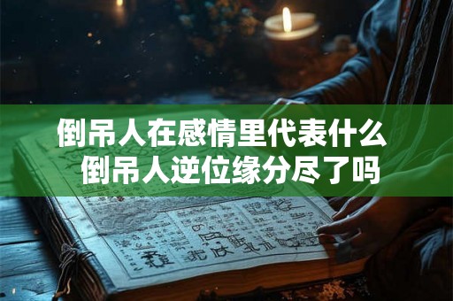倒吊人在感情里代表什么  倒吊人逆位缘分尽了吗