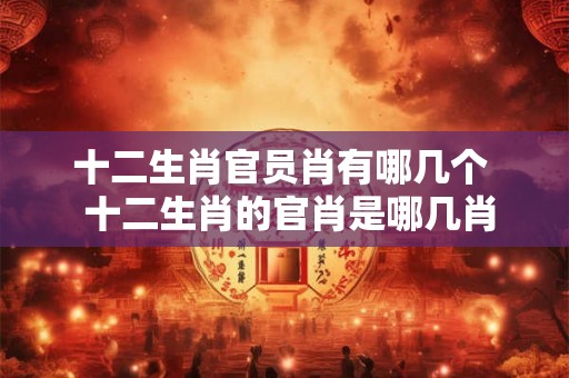 十二生肖官员肖有哪几个 十二生肖的官肖是哪几肖 十二生肖官员肖有哪几个 十二生肖的官肖是哪几肖