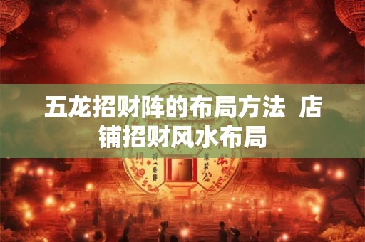 五龙招财阵的布局方法  店铺招财风水布局