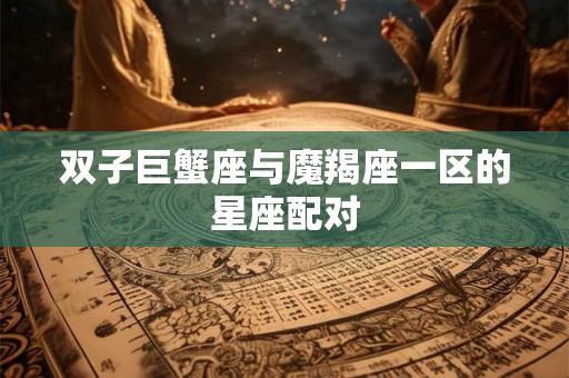 双子巨蟹座与魔羯座一区的星座配对