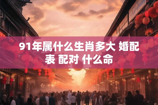 91年属什么生肖多大 婚配表 配对 什么命