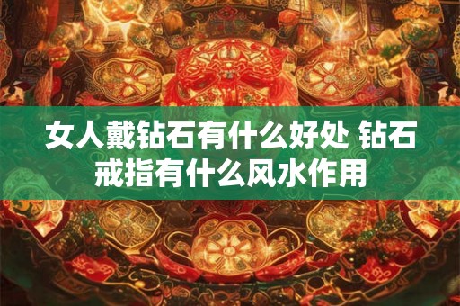 女人戴钻石有什么好处 钻石戒指有什么风水作用