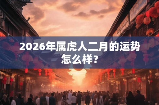2026年属虎人二月的运势怎么样？