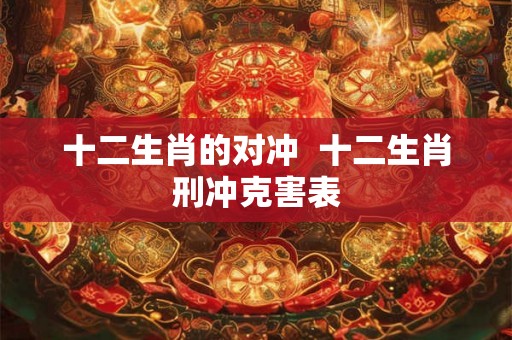 十二生肖的对冲  十二生肖刑冲克害表