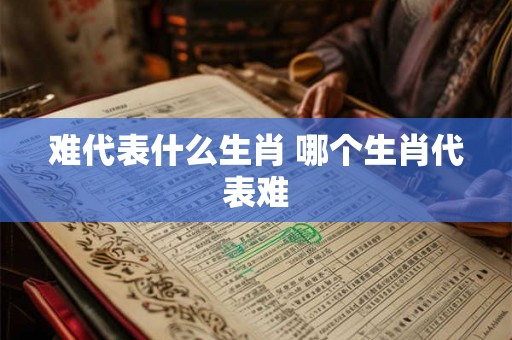 难代表什么生肖 哪个生肖代表难