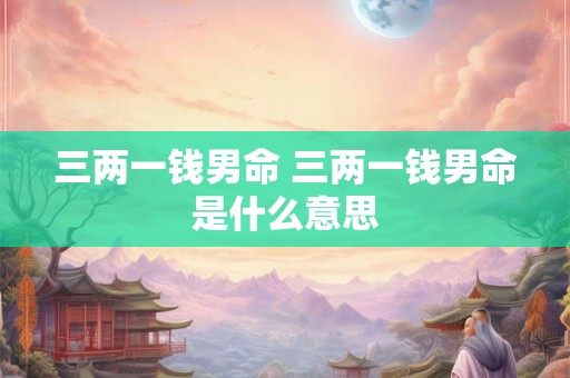 三两一钱男命 三两一钱男命是什么意思