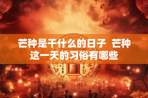 芒种是干什么的日子  芒种这一天的习俗有哪些