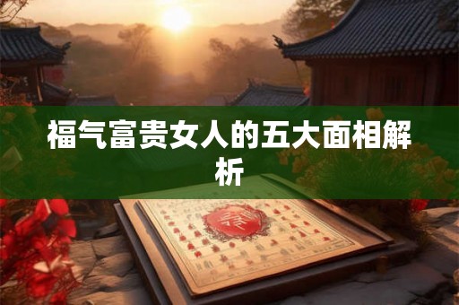 福气富贵女人的五大面相解析 福气富贵女人的五大面相解析