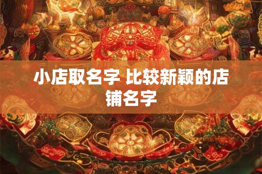小店取名字 比较新颖的店铺名字