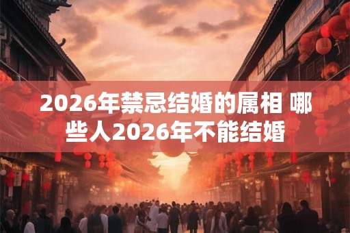 2026年禁忌结婚的属相 哪些人2026年不能结婚