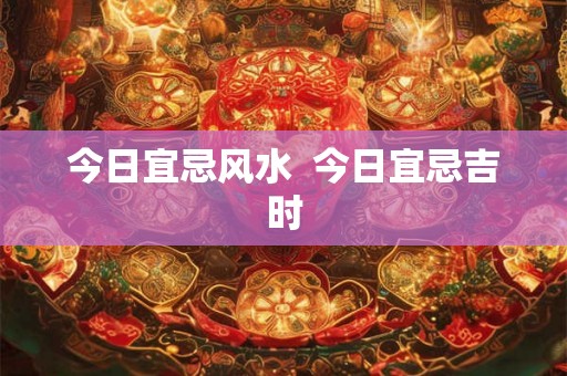 今日宜忌风水  今日宜忌吉时