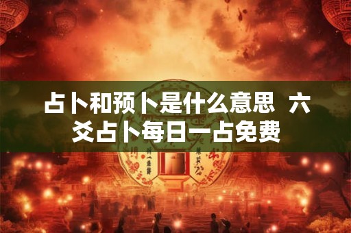占卜和预卜是什么意思 六爻占卜每日一占免费 占卜和预卜是什么意思 六爻占卜每日一占免费