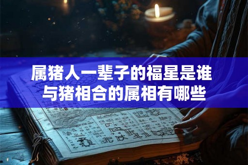 属猪人一辈子的福星是谁 与猪相合的属相有哪些