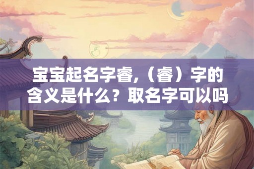 宝宝起名字睿,（睿）字的含义是什么？取名字可以吗？