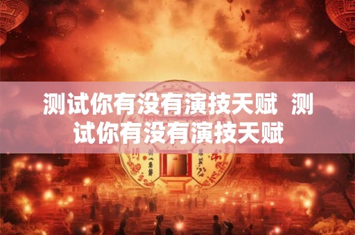 测试你有没有演技天赋  测试你有没有演技天赋